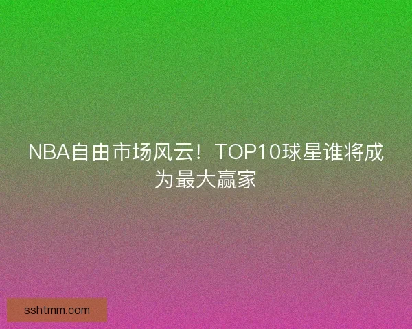 NBA自由市场风云！TOP10球星谁将成为最大赢家