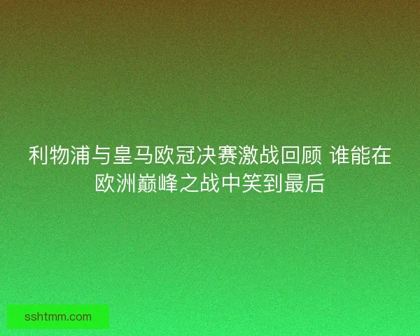 利物浦与皇马欧冠决赛激战回顾 谁能在欧洲巅峰之战中笑到最后