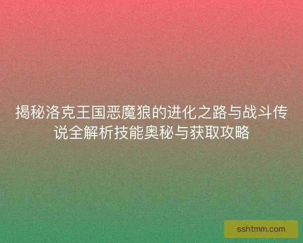 揭秘洛克王国恶魔狼的进化之路与战斗传说全解析技能奥秘与获取攻略