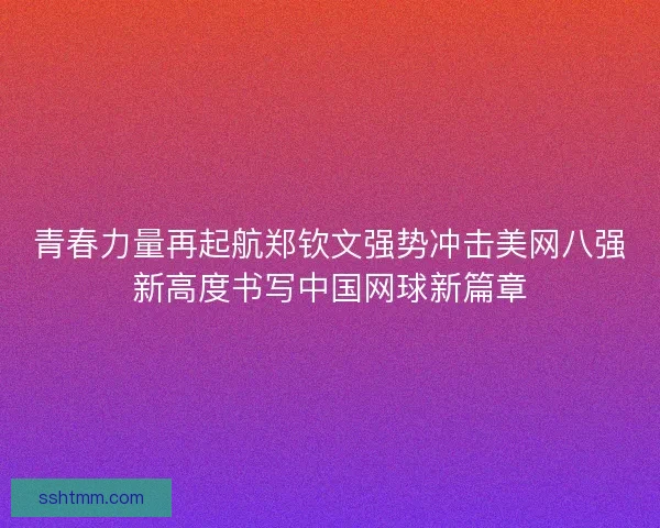 青春力量再起航郑钦文强势冲击美网八强新高度书写中国网球新篇章