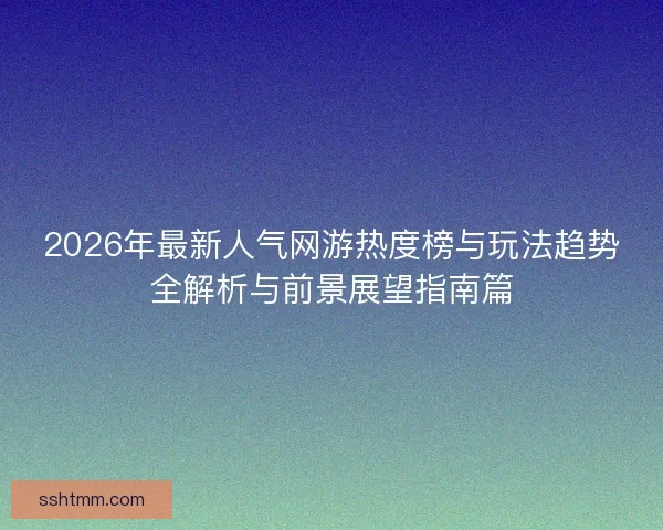 2026年最新人气网游热度榜与玩法趋势全解析与前景展望指南篇