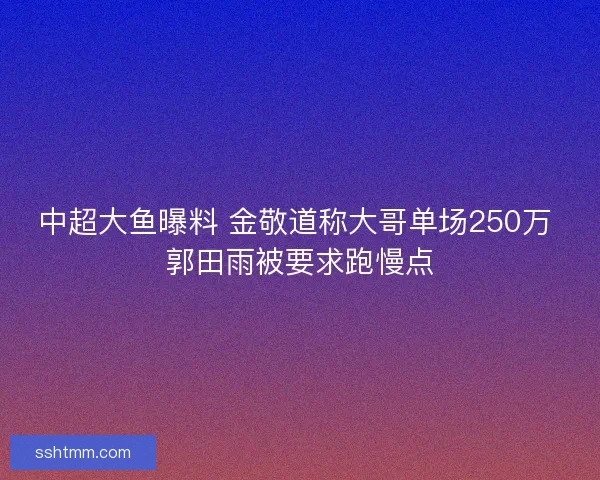 中超大鱼曝料 金敬道称大哥单场250万 郭田雨被要求跑慢点