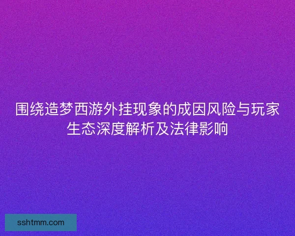 围绕造梦西游外挂现象的成因风险与玩家生态深度解析及法律影响