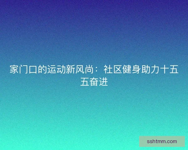 家门口的运动新风尚：社区健身助力十五五奋进