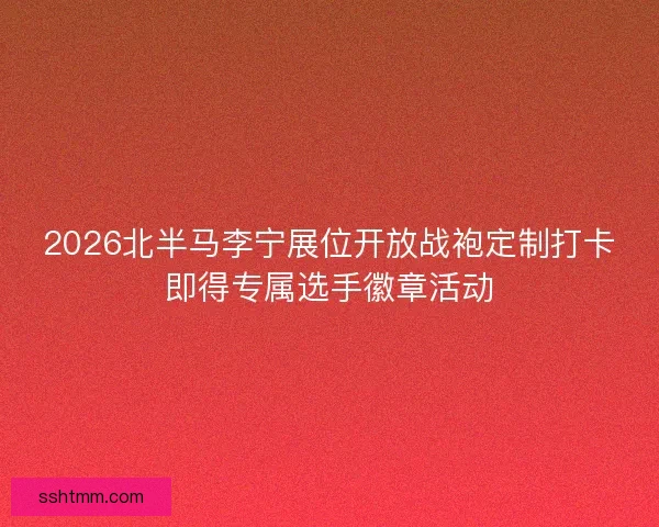 2026北半马李宁展位开放战袍定制打卡即得专属选手徽章活动