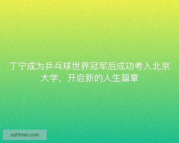 丁宁成为乒乓球世界冠军后成功考入北京大学，开启新的人生篇章