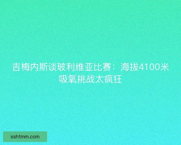 吉梅内斯谈玻利维亚比赛：海拔4100米吸氧挑战太疯狂