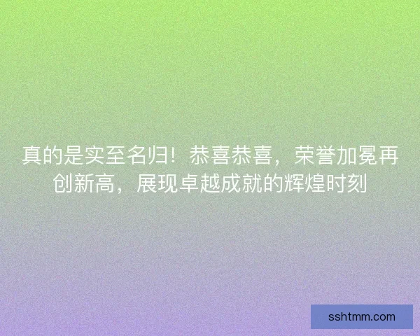 真的是实至名归！恭喜恭喜，荣誉加冕再创新高，展现卓越成就的辉煌时刻