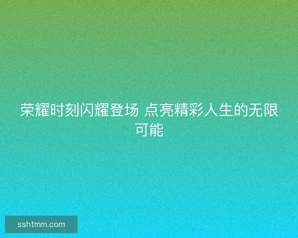 荣耀时刻闪耀登场 点亮精彩人生的无限可能