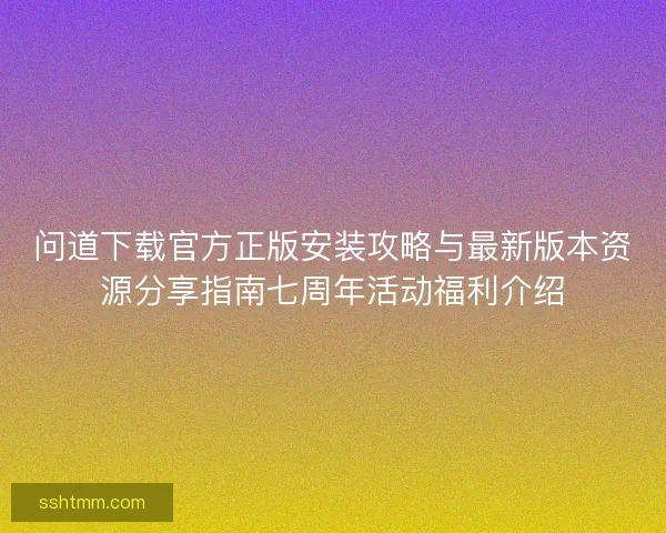 问道下载官方正版安装攻略与最新版本资源分享指南七周年活动福利介绍