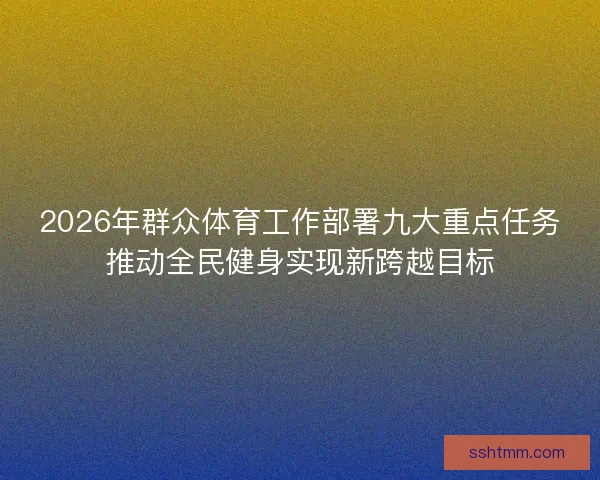 2026年群众体育工作部署九大重点任务推动全民健身实现新跨越目标