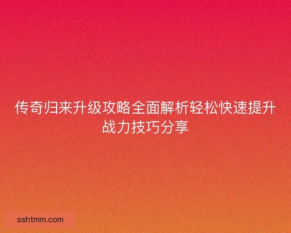 传奇归来升级攻略全面解析轻松快速提升战力技巧分享