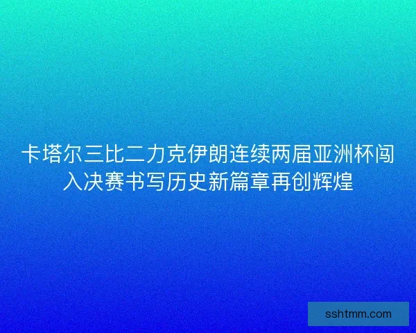 卡塔尔三比二力克伊朗连续两届亚洲杯闯入决赛书写历史新篇章再创辉煌