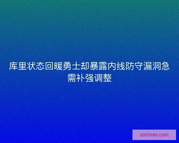 库里状态回暖勇士却暴露内线防守漏洞急需补强调整 库里状态回暖勇士却暴露内线防守漏洞急需补强调整