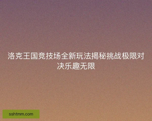 洛克王国竞技场全新玩法揭秘挑战极限对决乐趣无限 洛克王国竞技场全新玩法揭秘挑战极限对决乐趣无限