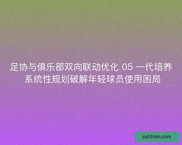 足协与俱乐部双向联动优化 05 一代培养 系统性规划破解年轻球员使用困局