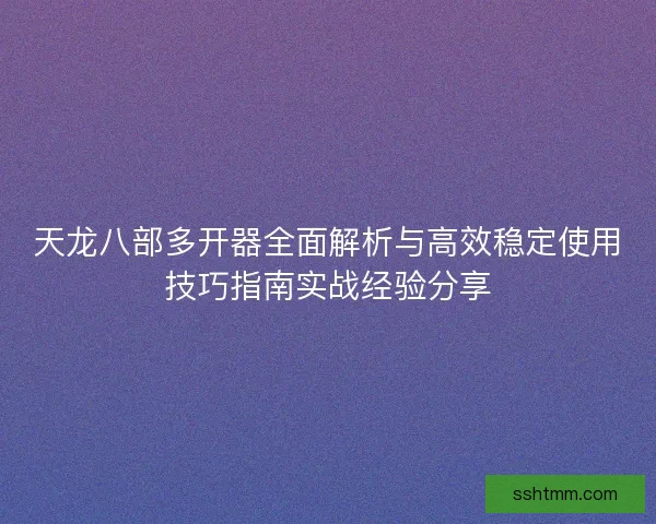 天龙八部多开器全面解析与高效稳定使用技巧指南实战经验分享 天龙八部多开器全面解析与高效稳定使用技巧指南实战经验分享