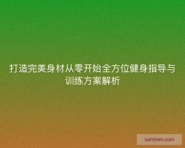 打造完美身材从零开始全方位健身指导与训练方案解析 打造完美身材从零开始全方位健身指导与训练方案解析