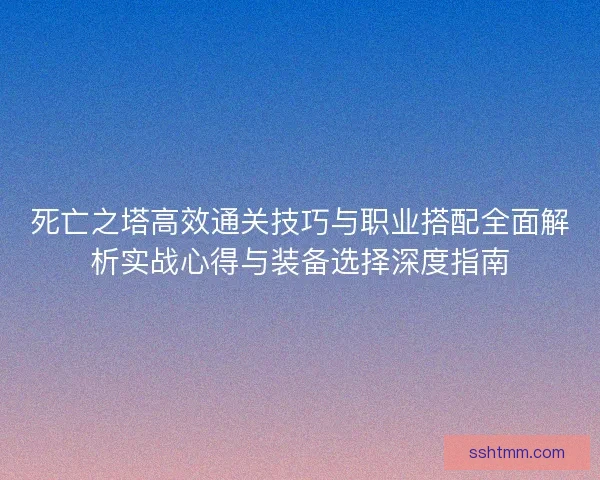 死亡之塔高效通关技巧与职业搭配全面解析实战心得与装备选择深度指南