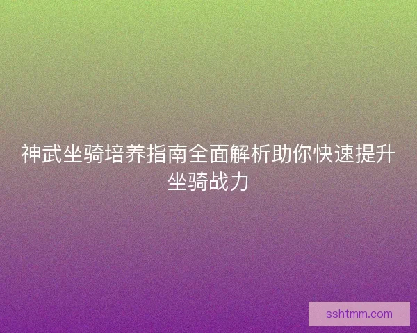 神武坐骑培养指南全面解析助你快速提升坐骑战力