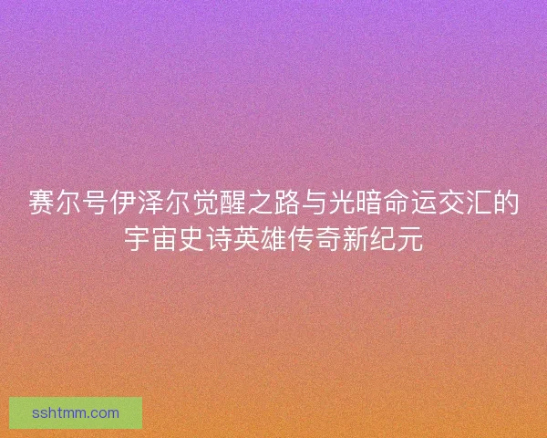 赛尔号伊泽尔觉醒之路与光暗命运交汇的宇宙史诗英雄传奇新纪元
