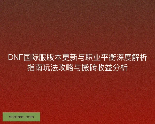 DNF国际服版本更新与职业平衡深度解析指南玩法攻略与搬砖收益分析 DNF国际服版本更新与职业平衡深度解析指南玩法攻略与搬砖收益分析