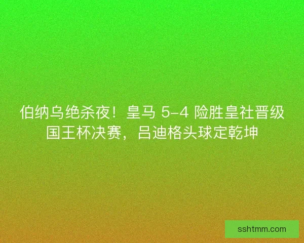 伯纳乌绝杀夜！皇马 5-4 险胜皇社晋级国王杯决赛，吕迪格头球定乾坤