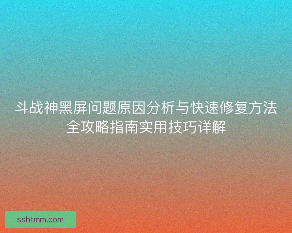 斗战神黑屏问题原因分析与快速修复方法全攻略指南实用技巧详解