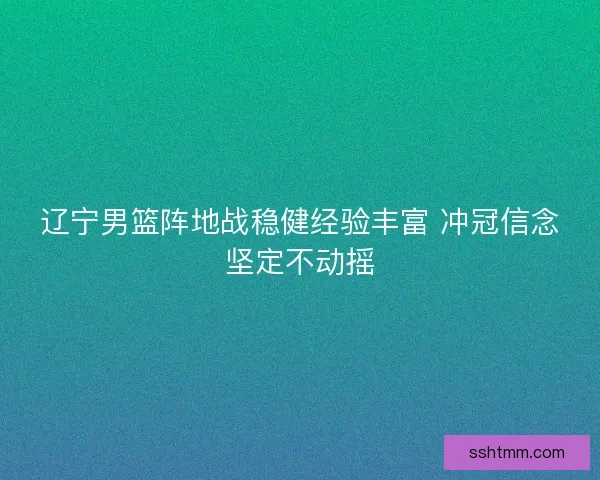 辽宁男篮阵地战稳健经验丰富 冲冠信念坚定不动摇