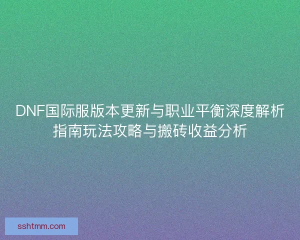 DNF国际服版本更新与职业平衡深度解析指南玩法攻略与搬砖收益分析