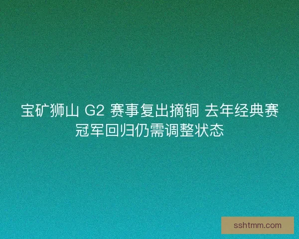 宝矿狮山 G2 赛事复出摘铜 去年经典赛冠军回归仍需调整状态