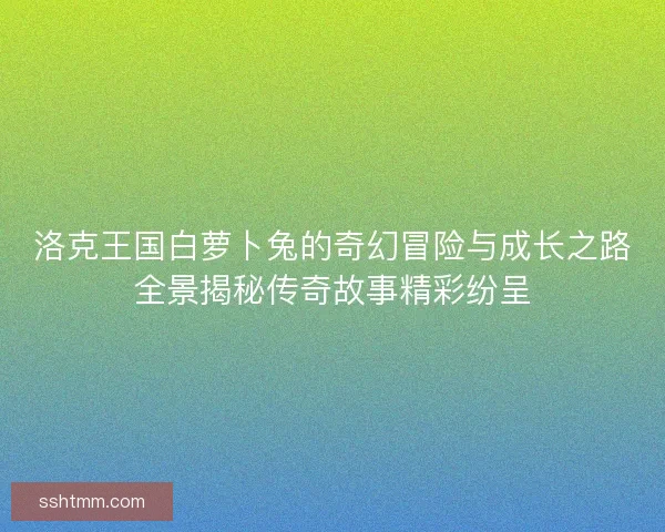 洛克王国白萝卜兔的奇幻冒险与成长之路全景揭秘传奇故事精彩纷呈 洛克王国白萝卜兔的奇幻冒险与成长之路全景揭秘传奇故事精彩纷呈