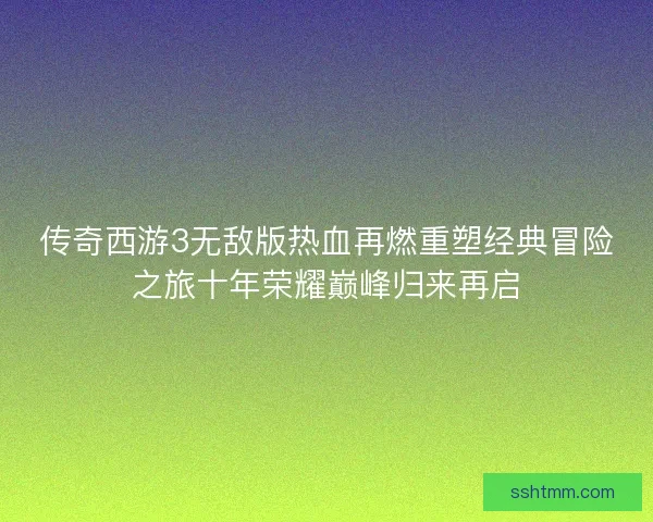 传奇西游3无敌版热血再燃重塑经典冒险之旅十年荣耀巅峰归来再启 传奇西游3无敌版热血再燃重塑经典冒险之旅十年荣耀巅峰归来再启