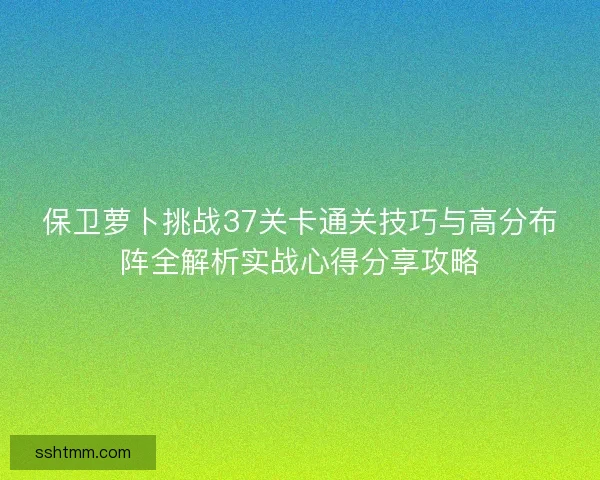 保卫萝卜挑战37关卡通关技巧与高分布阵全解析实战心得分享攻略