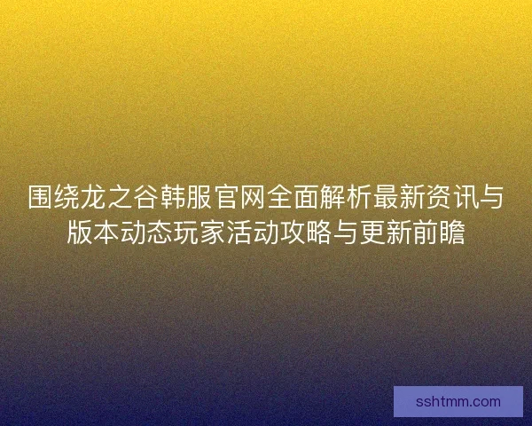 围绕龙之谷韩服官网全面解析最新资讯与版本动态玩家活动攻略与更新前瞻