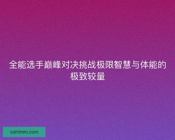 全能选手巅峰对决挑战极限智慧与体能的极致较量